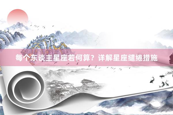 每个东谈主星座若何算？详解星座缱绻措施