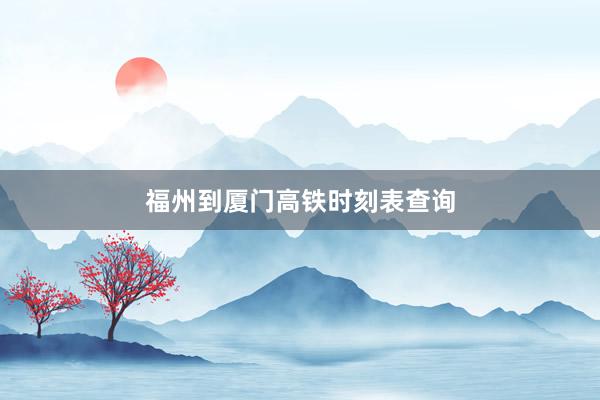 福州到厦门高铁时刻表查询