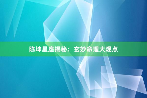 陈坤星座揭秘：玄妙命理大观点