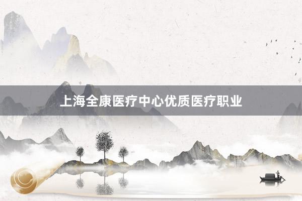 上海全康医疗中心优质医疗职业