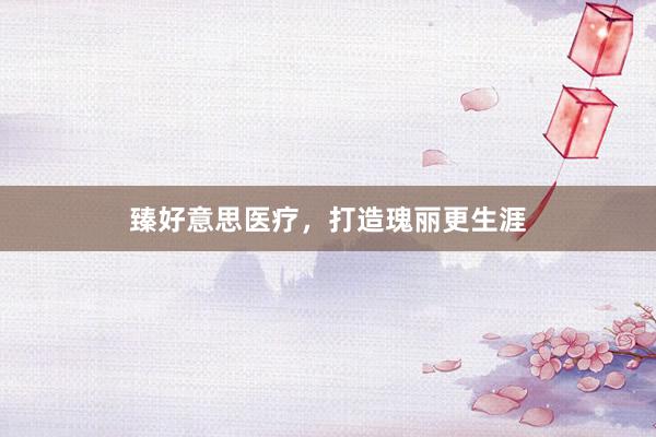 臻好意思医疗，打造瑰丽更生涯